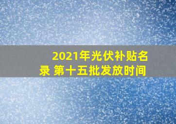 2021年光伏补贴名录 第十五批发放时间